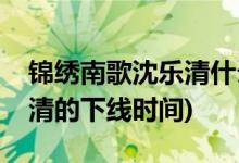 錦繡南歌沈樂(lè)清什么時(shí)候下線(錦繡南歌沈樂(lè)清的下線時(shí)間)