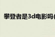 攀登者是3d電影嗎(攀登者電影三d還是2d)