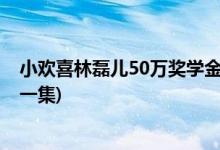 小歡喜林磊兒50萬獎學(xué)金第幾集(小歡喜林磊兒50萬獎金哪一集)