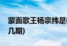 蒙面歌王楊宗緯是哪期(楊宗緯上蒙面歌王第幾期)