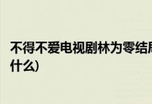 不得不愛電視劇林為零結(jié)局(不得不愛電視劇林為零的結(jié)局是什么)