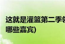 這就是灌籃第二季領(lǐng)隊都有誰(這就是灌籃2有哪些嘉賓)