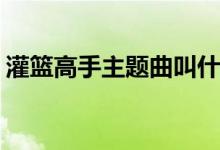 灌籃高手主題曲叫什么(灌籃高手主題曲名字)