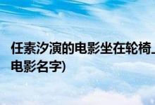 任素汐演的電影坐在輪椅上叫什么(任素汐演的坐在輪椅上的電影名字)