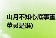 山月不知心底事董靈扮演者(山月不知心底事董靈是誰(shuí))