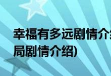 幸福有多遠(yuǎn)劇情介紹大結(jié)局(幸福有多遠(yuǎn)大結(jié)局劇情介紹)