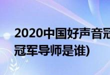 2020中國好聲音冠軍導(dǎo)師(2020中國好聲音冠軍導(dǎo)師是誰)