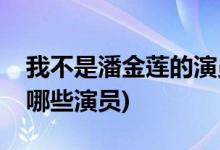 我不是潘金蓮的演員有哪些(我不是潘金蓮有哪些演員)