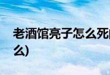 老酒館亮子怎么死的(老酒館亮子的死因是什么)