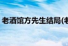 老酒館方先生結(jié)局(老酒館方先生結(jié)局是什么)