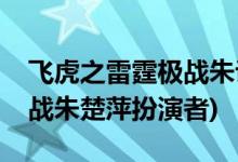 飛虎之雷霆極戰(zhàn)朱議員誰演的(飛虎之雷霆極戰(zhàn)朱楚萍扮演者)