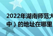 2022年湖南師范大學(xué)附屬中學(xué)（湖南師大附中）的地址在哪里