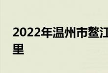 2022年溫州市鰲江鎮(zhèn)實驗幼兒園的地址在哪里