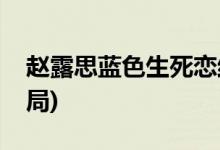 趙露思藍(lán)色生死戀結(jié)局(藍(lán)色生死戀趙露思結(jié)局)