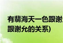 有翡海天一色跟謝允什么關(guān)系(有翡海天一色跟謝允的關(guān)系)