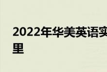 2022年華美英語實驗學校幼兒園的地址在哪里