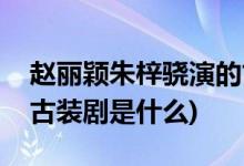 趙麗穎朱梓驍演的古裝劇(趙麗穎朱梓驍演的古裝劇是什么)