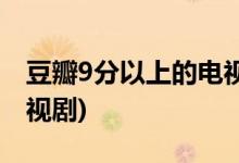 豆瓣9分以上的電視劇(豆瓣9分以上有哪些電視劇)