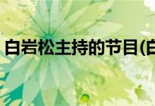 白巖松主持的節(jié)目(白巖松主持的節(jié)目有哪些)