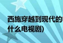 西施穿越到現(xiàn)代的電視劇(西施穿越到現(xiàn)代是什么電視劇)