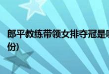 郎平教練帶領(lǐng)女排奪冠是哪一年(郎平教練帶領(lǐng)女排奪冠的年份)