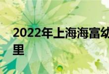 2022年上海海富幼兒園龍陽校區(qū)的地址在哪里