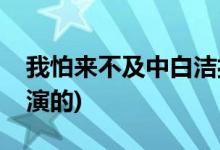 我怕來不及中白潔扮演者(我怕來不及白潔誰演的)