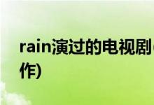 rain演過的電視劇(韓國演員rain有哪些代表作)