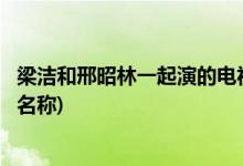 梁潔和邢昭林一起演的電視劇(梁潔和邢昭林一起演的電視劇名稱)