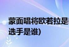 蒙面唱將歐若拉是哪期(蒙面唱將唱歐若拉的選手是誰)