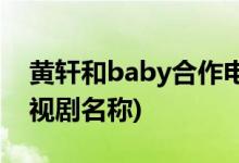 黃軒和baby合作電視劇(黃軒和baby合作電視劇名稱)