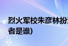 烈火軍校朱彥林扮演者(烈火軍校朱彥林扮演者是誰)