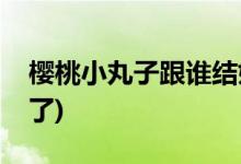 櫻桃小丸子跟誰結(jié)婚了(櫻桃小丸子和誰結(jié)婚了)