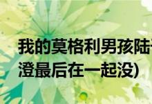 我的莫格利男孩陸子曰唐澄結(jié)局(陸子曰和唐澄最后在一起沒)