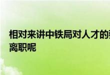 相對來講中鐵局對人才的要求比較高為什么還會有學生選擇離職呢