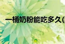 一桶奶粉能吃多久(四段奶粉一罐能喝多久)