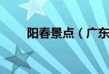 陽(yáng)春景點(diǎn)（廣東陽(yáng)春景點(diǎn)排名榜?。?class=