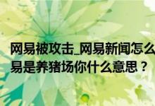 網(wǎng)易被攻擊_網(wǎng)易新聞怎么辦？為什么都是鄉(xiāng)紳？還有人說(shuō)網(wǎng)易是養(yǎng)豬場(chǎng)你什么意思？