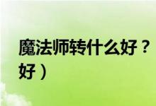 魔法師轉(zhuǎn)什么好？（2021男法師轉(zhuǎn)什么職業(yè)好）