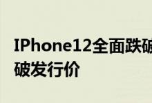 IPhone12全面跌破發(fā)行價(jià)——iphone 12跌破發(fā)行價(jià)