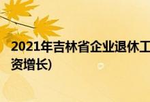 2021年吉林省企業(yè)退休工資增長(zhǎng)細(xì)則(2021年吉林省退休工資增長(zhǎng))