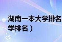 湖南一本大學排名（2021湖南全部129所大學排名）