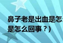 鼻子老是出血是怎么回事？(小孩子鼻子出血是怎么回事？)