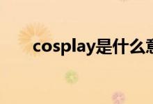 cosplay是什么意思(cosplay怎么玩)