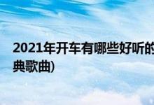 2021年開車有哪些好聽的中文歌曲(開車一定要聽的20首經(jīng)典歌曲)