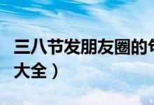 三八節(jié)發(fā)朋友圈的句子（三八節(jié)祝福語精短句大全）