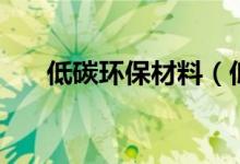 低碳環(huán)保材料（低碳環(huán)保產(chǎn)品有哪些）