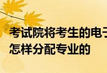 考試院將考生的電子檔案投到高校后高校招辦怎樣分配專業(yè)的