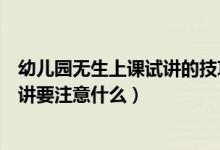 幼兒園無生上課試講的技巧和注意事項(xiàng)（幼兒園無生上課試講要注意什么）