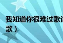 我知道你很難過歌詞（我知道你很難過是誰的歌）